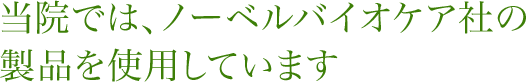 当院では、ノーベルバイオケア社の製品を使用しています。